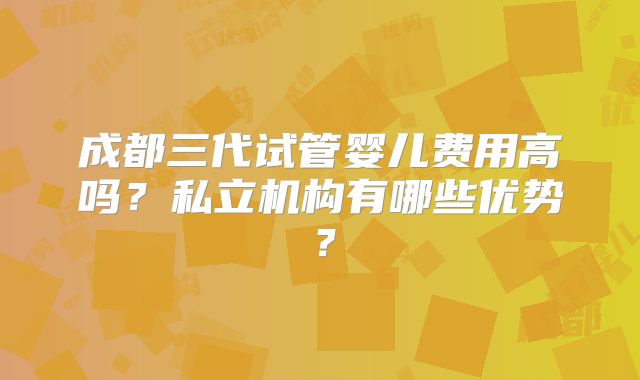 成都三代试管婴儿费用高吗？私立机构有哪些优势？