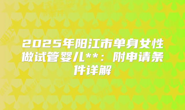 2025年阳江市单身女性做试管婴儿**:附申请条件详解