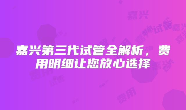 嘉兴第三代试管全解析,费用明细让您放心选择