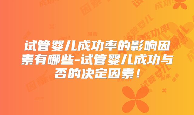 试管婴儿成功率的影响因素有哪些-试管婴儿成功与否的决定因素！