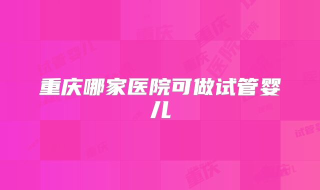 重庆哪家医院可做试管婴儿