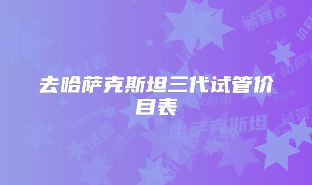 去哈萨克斯坦三代试管价目表