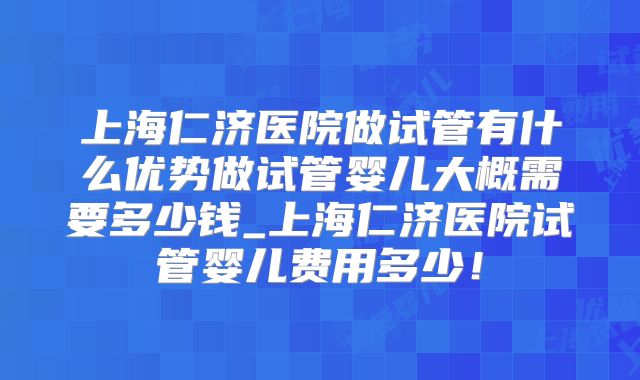 上海仁济医院做试管有什么优势做试管婴儿大概需要多少钱_上海仁济医院试管婴儿费用多少！