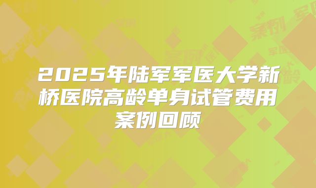 2025年陆军军医大学新桥医院高龄单身试管费用案例回顾