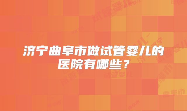 济宁曲阜市做试管婴儿的医院有哪些?