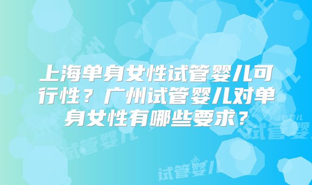 上海单身女性试管婴儿可行性?广州试管婴儿对单身女性有哪些要求?