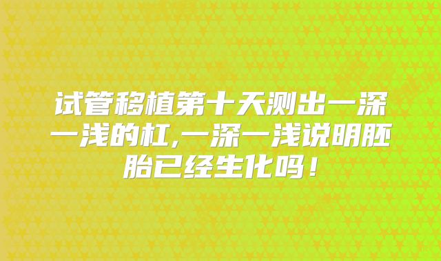 试管移植第十天测出一深一浅的杠,一深一浅说明胚胎已经生化吗！