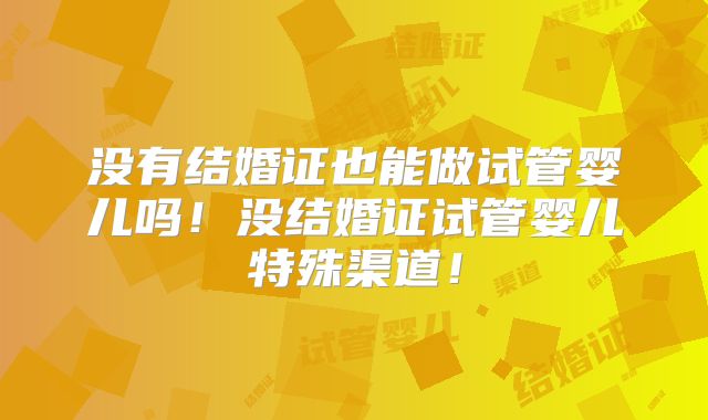 没有结婚证也能做试管婴儿吗！没结婚证试管婴儿特殊渠道！