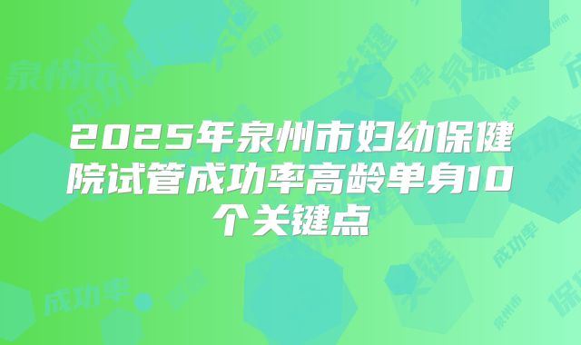 2025年泉州市妇幼保健院试管成功率高龄单身10个关键点