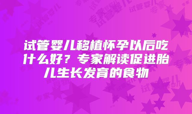 试管婴儿移植怀孕以后吃什么好?专家解读促进胎儿生长发育的食物