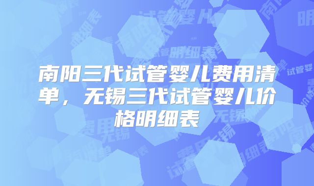 南阳三代试管婴儿费用清单，无锡三代试管婴儿价格明细表
