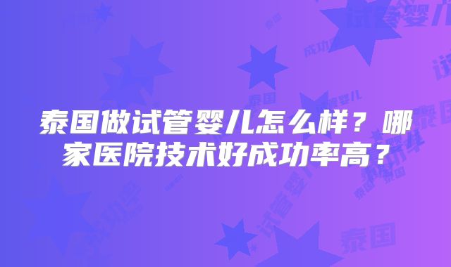 泰国做试管婴儿怎么样?哪家医院技术好成功率高?