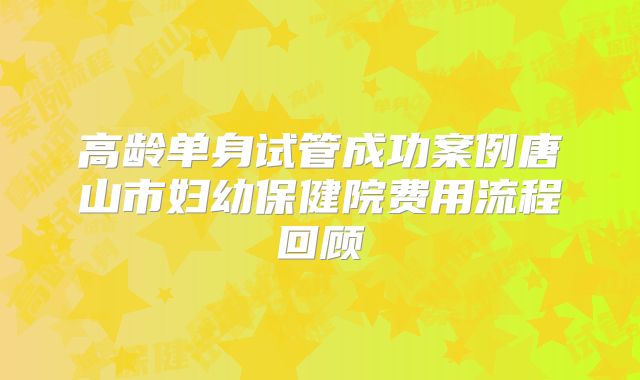 高龄单身试管成功案例唐山市妇幼保健院费用流程回顾