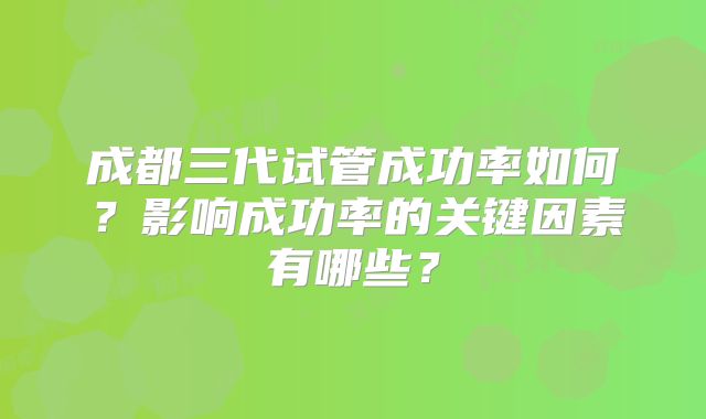 成都三代试管成功率如何？影响成功率的关键因素有哪些？