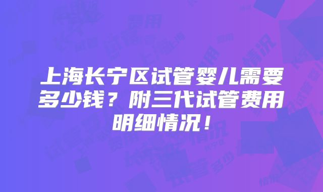 上海长宁区试管婴儿需要多少钱？附三代试管费用明细情况！