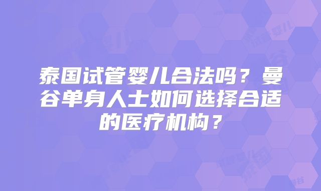 泰国试管婴儿合法吗?曼谷单身人士如何选择合适的医疗机构?
