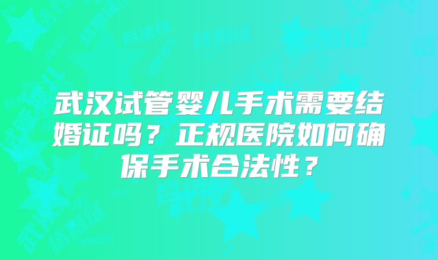武汉试管婴儿手术需要结婚证吗？正规医院如何确保手术合法性？