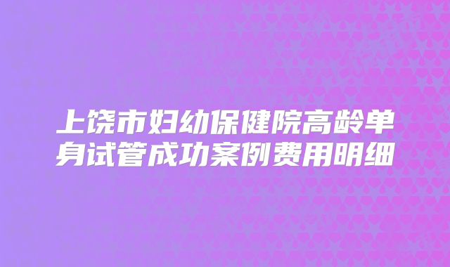 上饶市妇幼保健院高龄单身试管成功案例费用明细