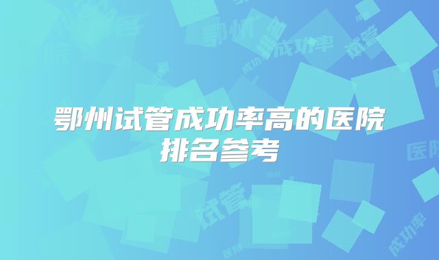 鄂州试管成功率高的医院排名参考