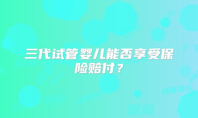 三代试管婴儿能否享受保险赔付?