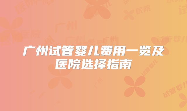 广州试管婴儿费用一览及医院选择指南