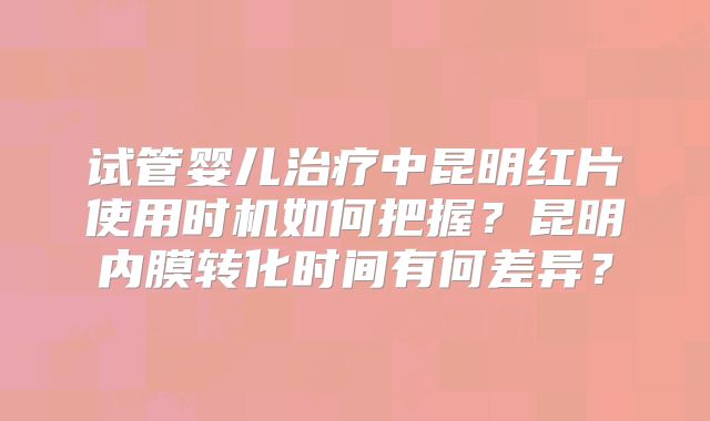 试管婴儿治疗中昆明红片使用时机如何把握？昆明内膜转化时间有何差异？