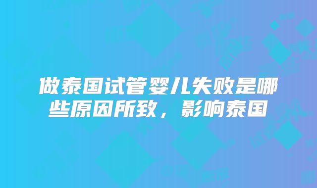 做泰国试管婴儿失败是哪些原因所致，影响泰国