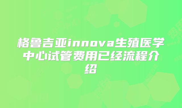 格鲁吉亚innova生殖医学中心试管费用已经流程介绍