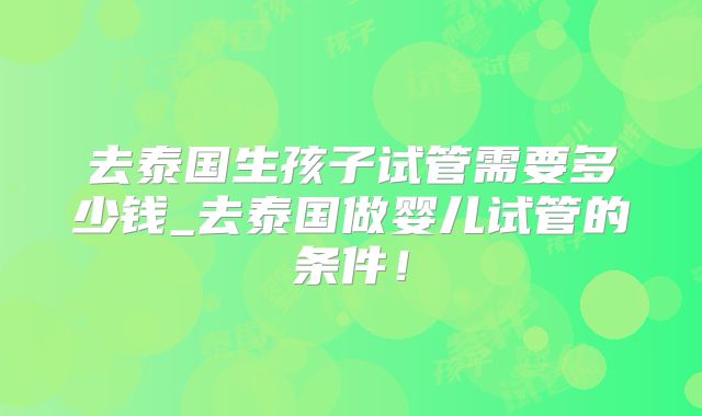 去泰国生孩子试管需要多少钱_去泰国做婴儿试管的条件!