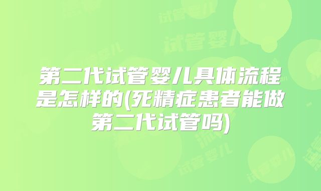 第二代试管婴儿具体流程是怎样的(死精症患者能做第二代试管吗)