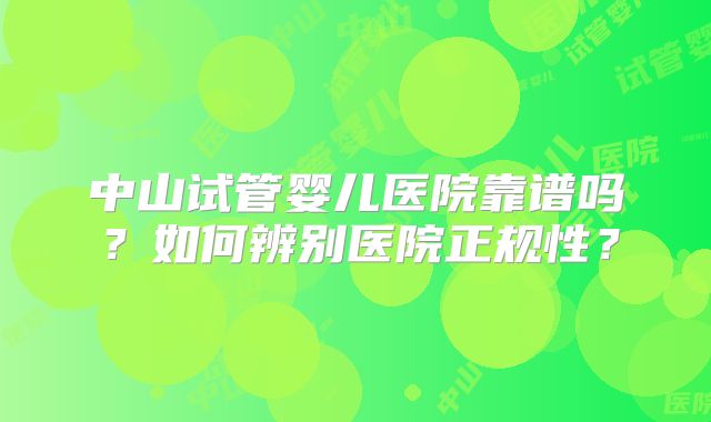 中山试管婴儿医院靠谱吗?如何辨别医院正规性?