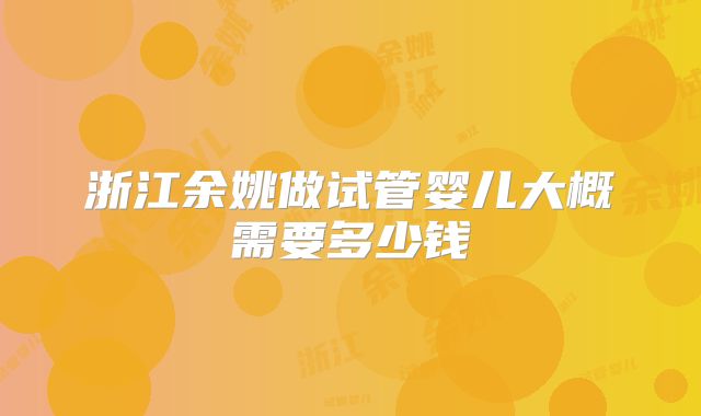 浙江余姚做试管婴儿大概需要多少钱
