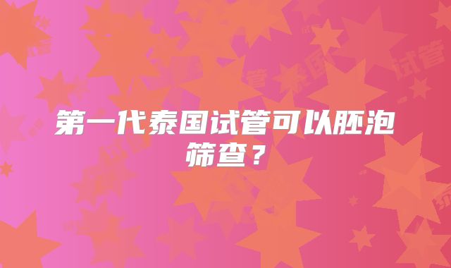 第一代泰国试管可以胚泡筛查？