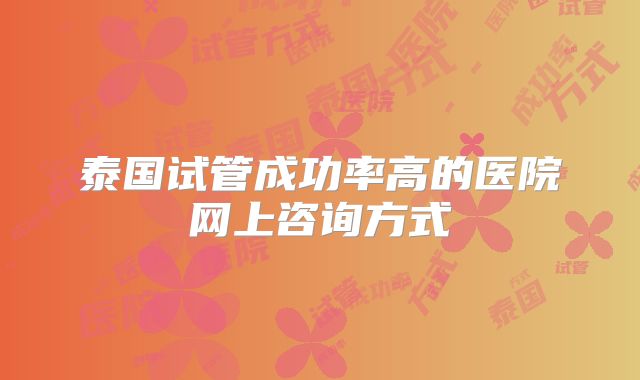 泰国试管成功率高的医院网上咨询方式