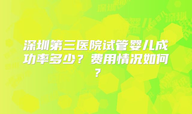 深圳第三医院试管婴儿成功率多少？费用情况如何？