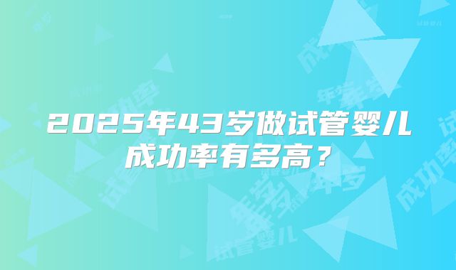 2025年43岁做试管婴儿成功率有多高？