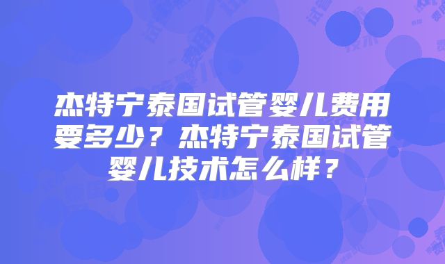 杰特宁泰国试管婴儿费用要多少?杰特宁泰国试管婴儿技术怎么样?