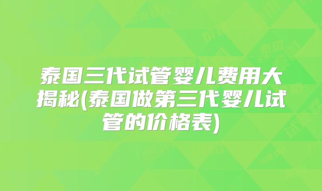 泰国三代试管婴儿费用大揭秘(泰国做第三代婴儿试管的价格表)