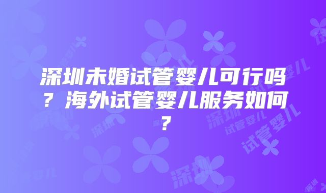 深圳未婚试管婴儿可行吗？海外试管婴儿服务如何？