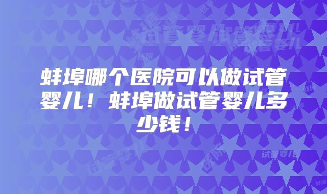 蚌埠哪个医院可以做试管婴儿!蚌埠做试管婴儿多少钱!