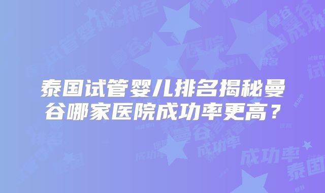 泰国试管婴儿排名揭秘曼谷哪家医院成功率更高?