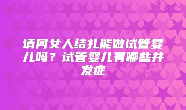 请问女人结扎能做试管婴儿吗?试管婴儿有哪些并发症