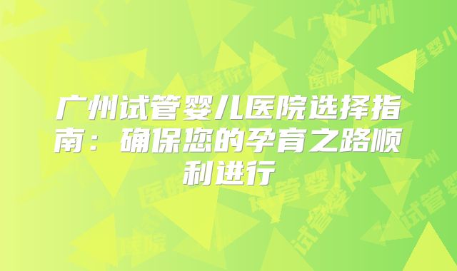 广州试管婴儿医院选择指南:确保您的孕育之路顺利进行