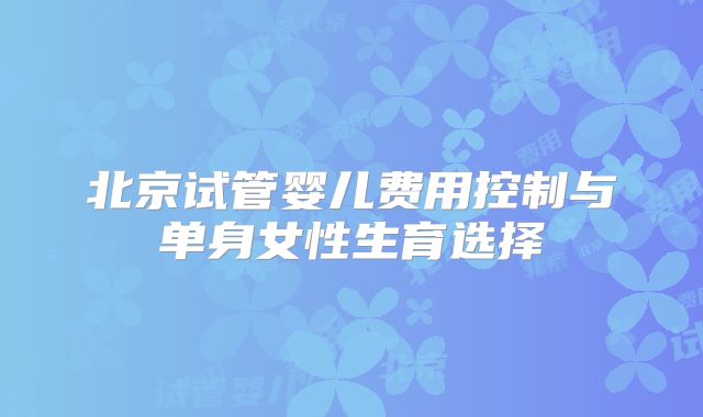 北京试管婴儿费用控制与单身女性生育选择
