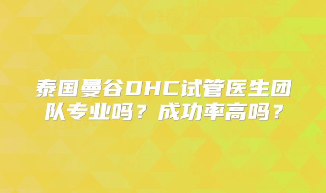 泰国曼谷DHC试管医生团队专业吗？成功率高吗？