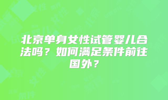 北京单身女性试管婴儿合法吗?如何满足条件前往国外?
