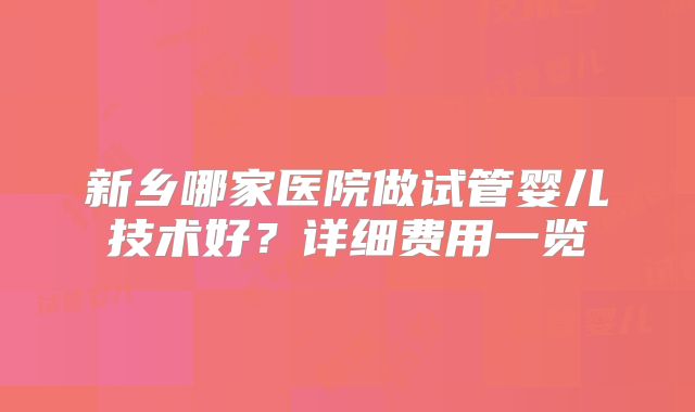 新乡哪家医院做试管婴儿技术好？详细费用一览