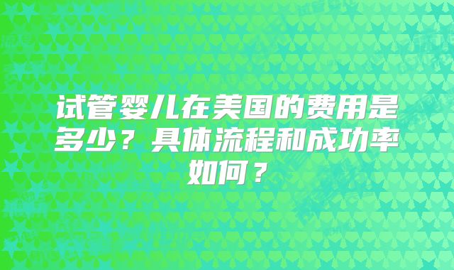 试管婴儿在美国的费用是多少?具体流程和成功率如何?