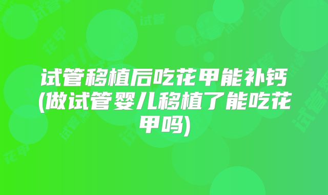 试管移植后吃花甲能补钙(做试管婴儿移植了能吃花甲吗)