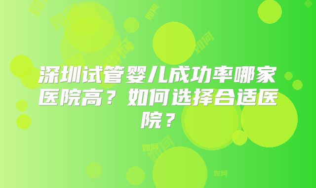 深圳试管婴儿成功率哪家医院高?如何选择合适医院?